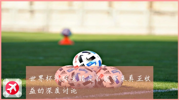 世界杯滚球竞猜是否能带来真正收益的深度讨论