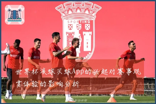 世界杯滚球买球App的兴起对赛事观赏体验的影响分析