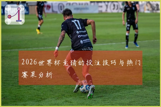 2026世界杯竞猜的投注技巧与热门赛果分析