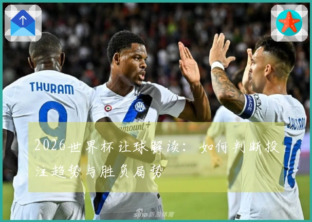2026世界杯让球解读：如何判断投注趋势与胜负局势