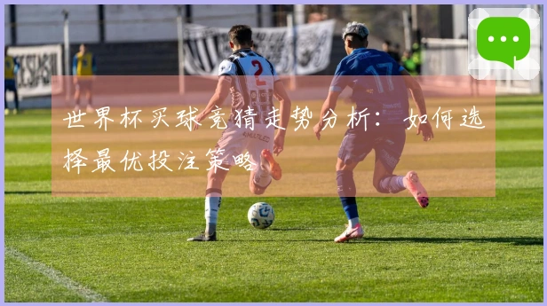 世界杯买球竞猜走势分析：如何选择最优投注策略