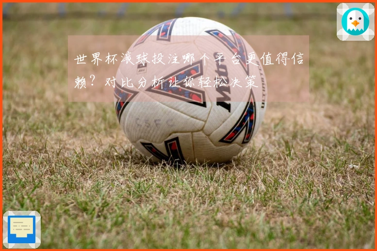 世界杯滚球投注哪个平台更值得信赖?对比分析让你轻松决策