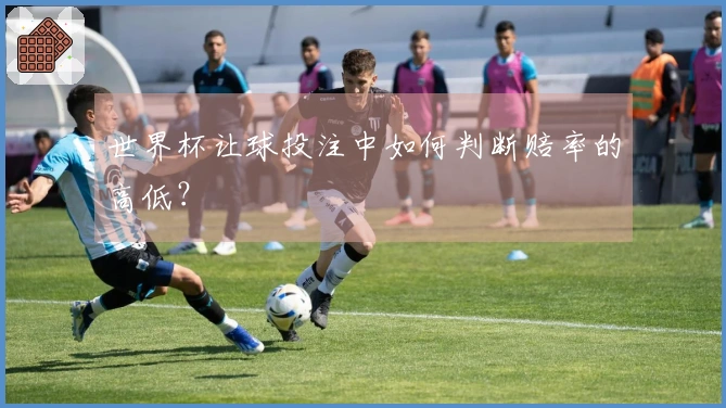 世界杯让球投注中如何判断赔率的高低？