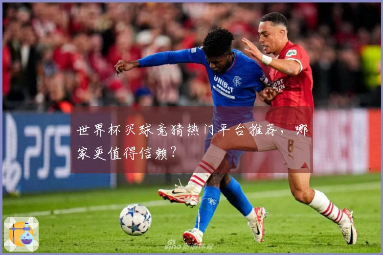 世界杯买球竞猜热门平台推荐，哪家更值得信赖？