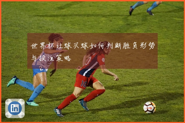 世界杯让球买球如何判断胜负形势与投注策略