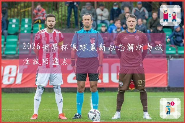 2026世界杯滚球最新动态解析与投注技巧盘点