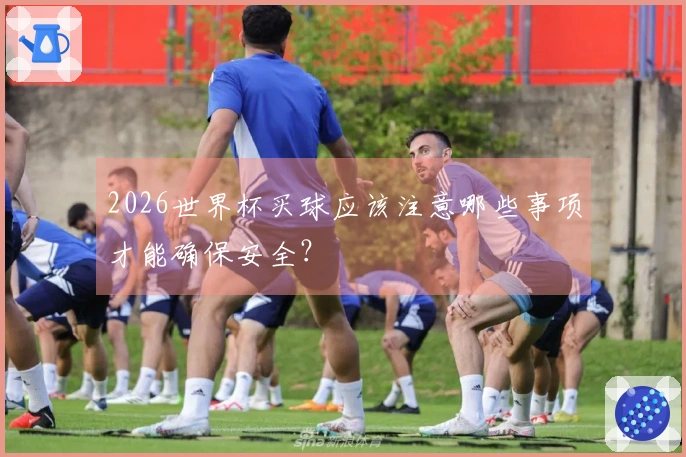 2026世界杯买球应该注意哪些事项才能确保安全？