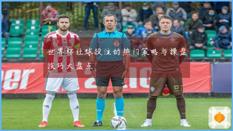 世界杯让球投注的热门策略与操盘技巧大盘点