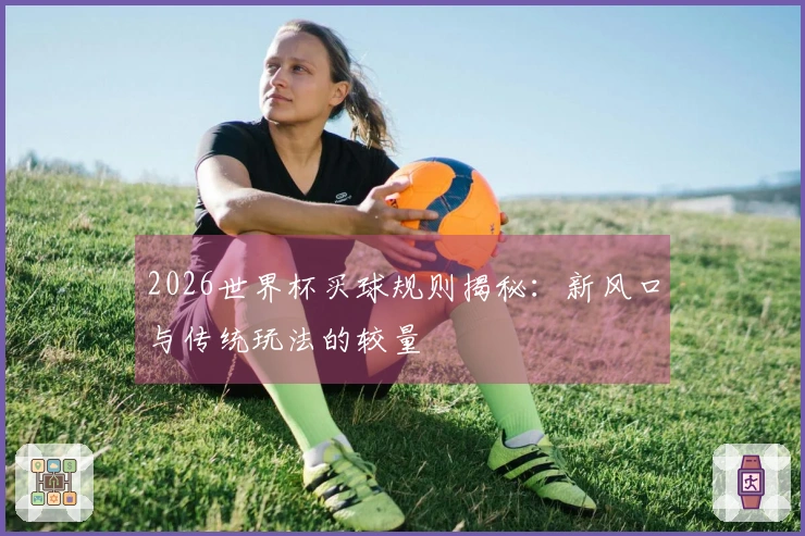 2026世界杯买球规则揭秘：新风口与传统玩法的较量