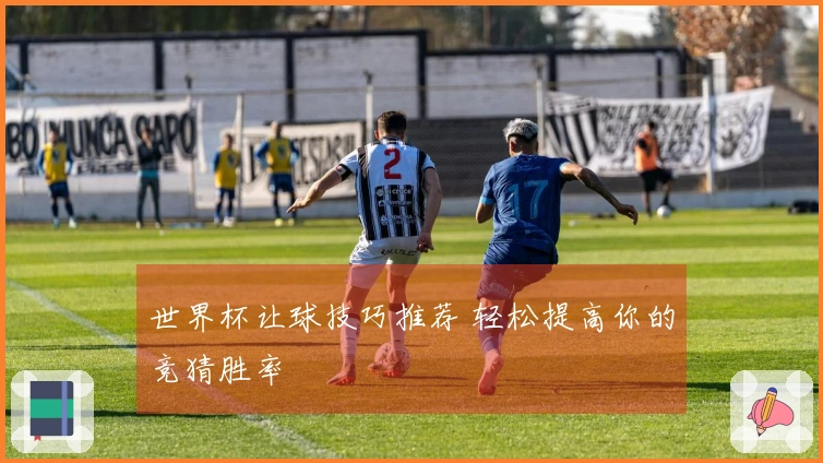 世界杯让球技巧推荐 轻松提高你的竞猜胜率