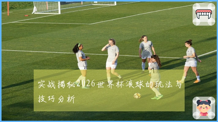 实战揭秘2026世界杯滚球的玩法与技巧分析