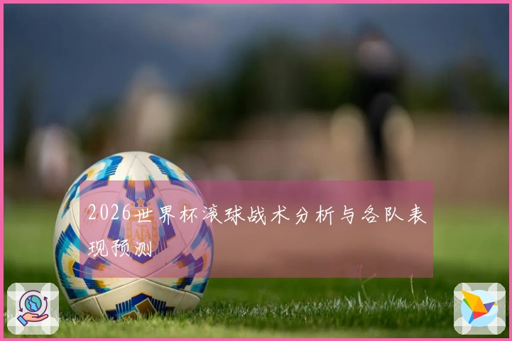 2026世界杯滚球战术分析与各队表现预测
