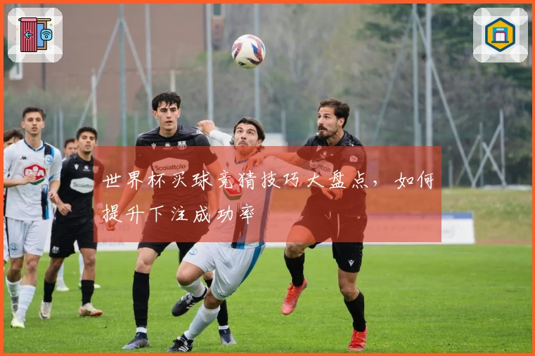 世界杯买球竞猜技巧大盘点，如何提升下注成功率