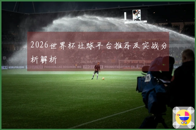 2026世界杯让球平台推荐及实战分析解析
