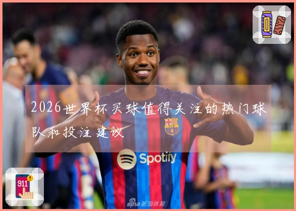 2026世界杯买球值得关注的热门球队和投注建议