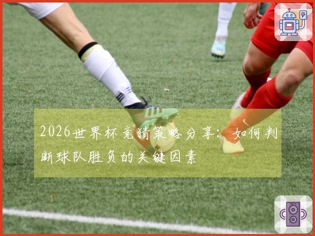 2026世界杯竞猜策略分享：如何判断球队胜负的关键因素