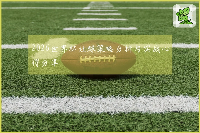 2026世界杯让球策略分析与实战心得分享