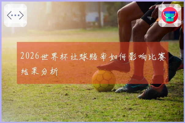 2026世界杯让球赔率如何影响比赛结果分析
