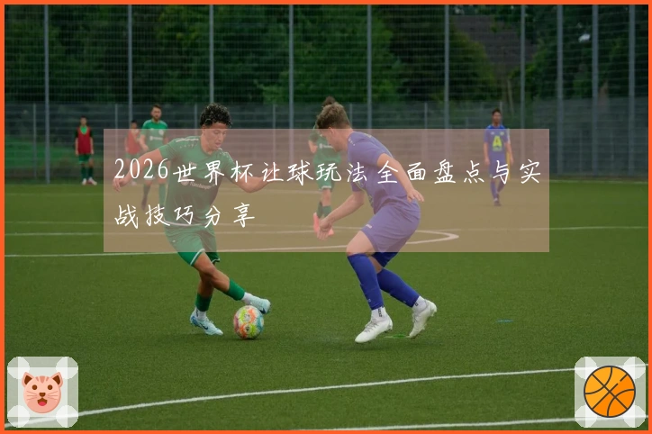2026世界杯让球玩法全面盘点与实战技巧分享