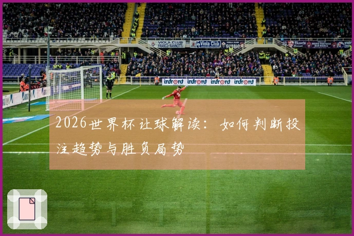 2026世界杯让球解读：如何判断投注趋势与胜负局势