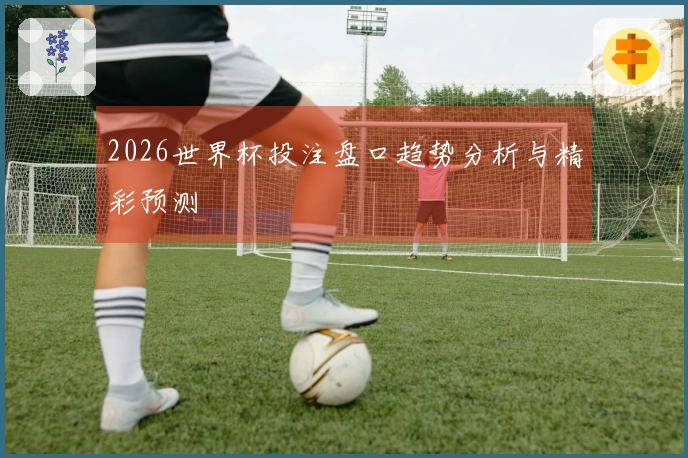 2026世界杯投注盘口趋势分析与精彩预测