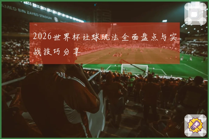 2026世界杯让球玩法全面盘点与实战技巧分享