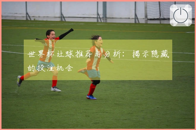 世界杯让球推荐与分析：揭示隐藏的投注机会