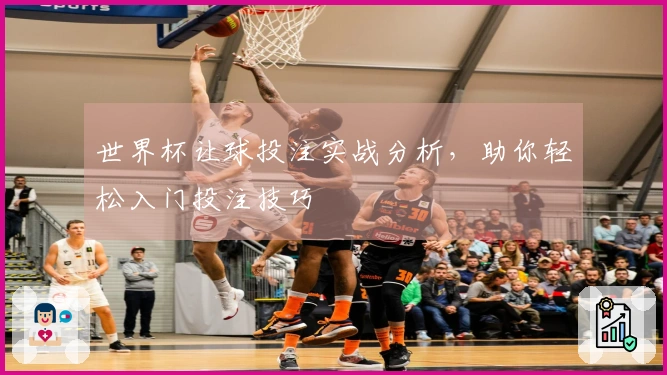 世界杯让球投注实战分析，助你轻松入门投注技巧