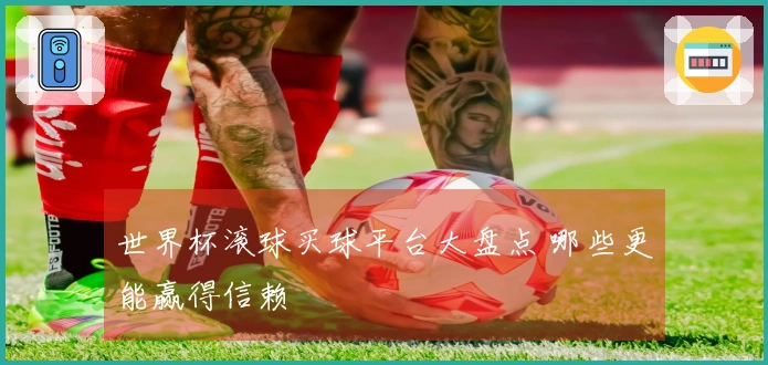 世界杯滚球买球平台大盘点 哪些更能赢得信赖