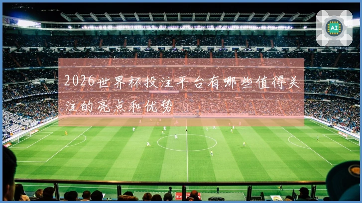 2026世界杯投注平台有哪些值得关注的亮点和优势