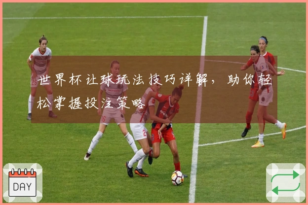 世界杯让球玩法技巧详解，助你轻松掌握投注策略