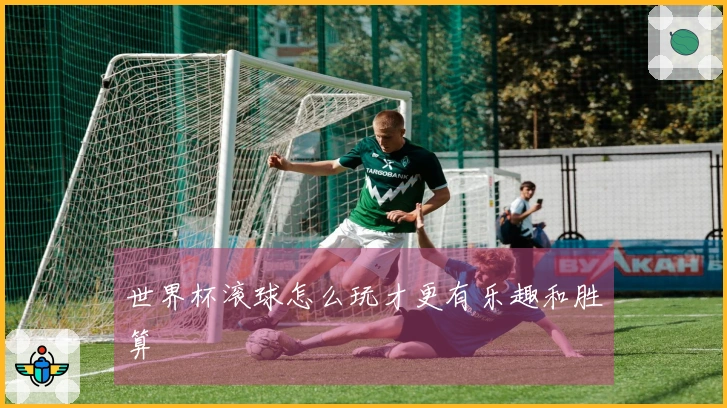 世界杯滚球怎么玩才更有乐趣和胜算