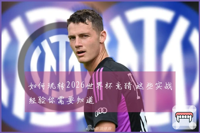 如何玩转2026世界杯竞猜 这些实战经验你需要知道
