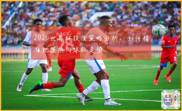 2026世界杯投注策略分析，如何精准把握热门球队走势