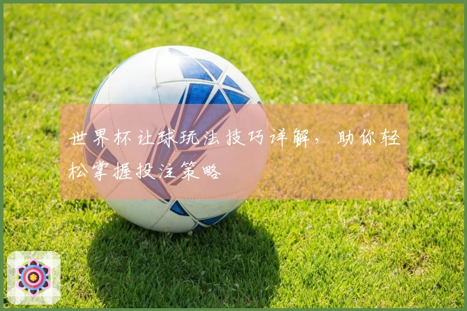 世界杯让球玩法技巧详解，助你轻松掌握投注策略
