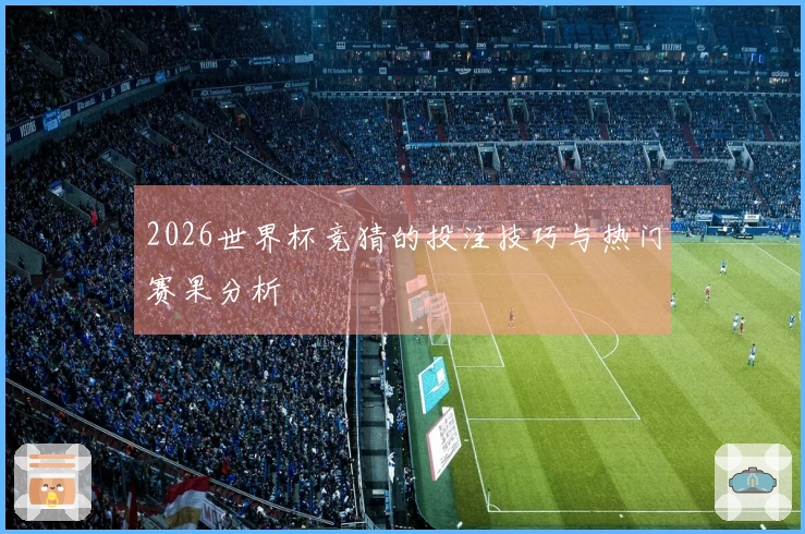 2026世界杯竞猜的投注技巧与热门赛果分析