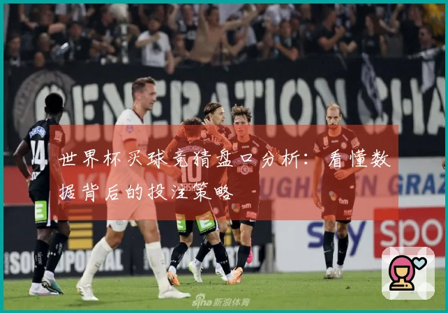 世界杯买球竞猜盘口分析:看懂数据背后的投注策略