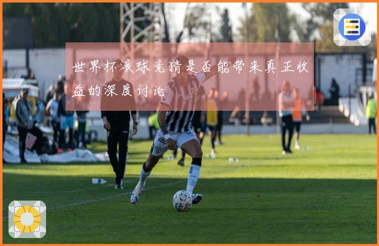 世界杯滚球竞猜是否能带来真正收益的深度讨论