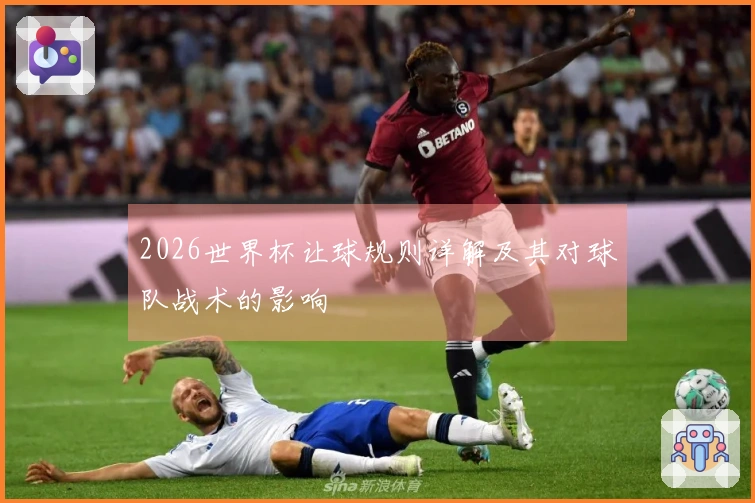 2026世界杯让球规则详解及其对球队战术的影响