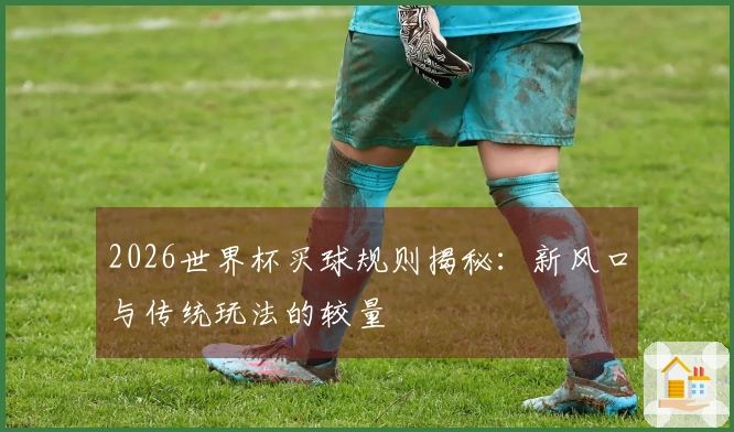 2026世界杯买球规则揭秘：新风口与传统玩法的较量