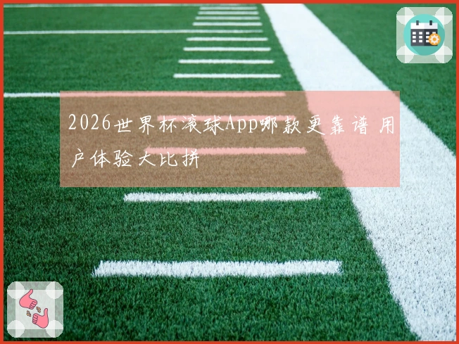 2026世界杯滚球App哪款更靠谱 用户体验大比拼