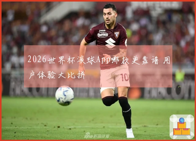 2026世界杯滚球App哪款更靠谱 用户体验大比拼