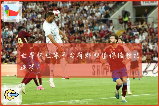 世界杯让球平台有哪些值得信赖的选项？