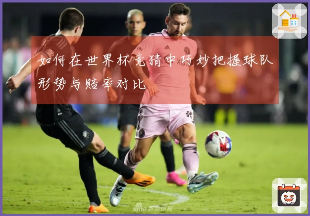 如何在世界杯竞猜中巧妙把握球队形势与赔率对比